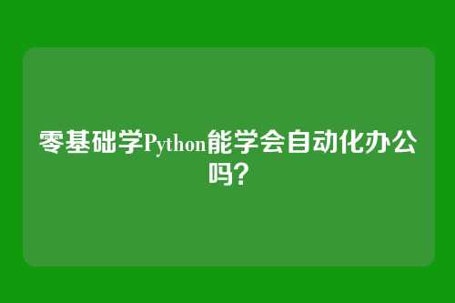 零基础学Python能学会自动化办公吗？