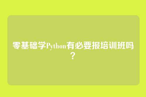 零基础学Python有必要报培训班吗？