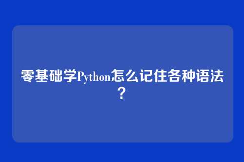零基础学Python怎么记住各种语法？