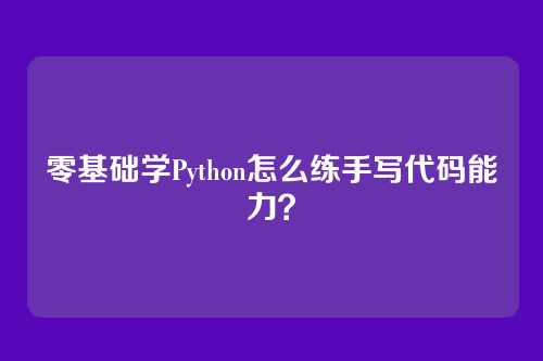 零基础学Python怎么练手写代码能力？