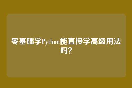 零基础学Python能直接学高级用法吗？