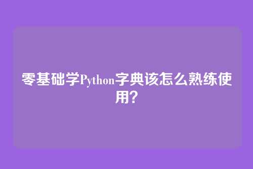 零基础学Python字典该怎么熟练使用？