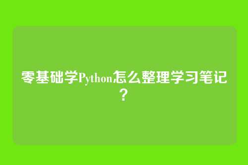 零基础学Python怎么整理学习笔记？