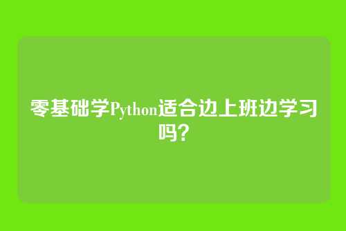 零基础学Python适合边上班边学习吗？