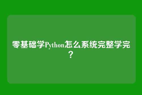 零基础学Python怎么系统完整学完？