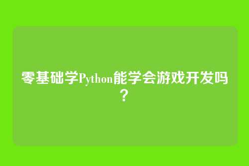 零基础学Python能学会游戏开发吗？