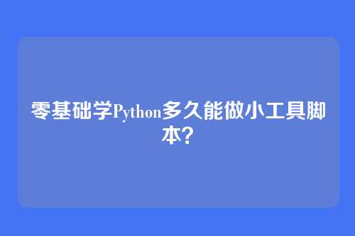 零基础学Python多久能做小工具脚本？