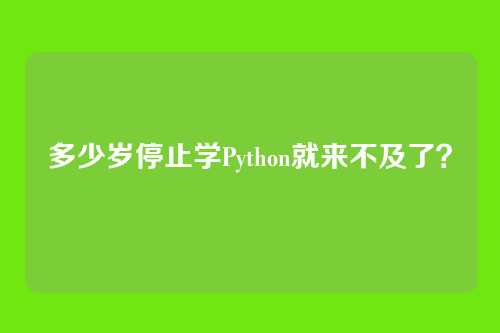 多少岁停止学Python就来不及了？