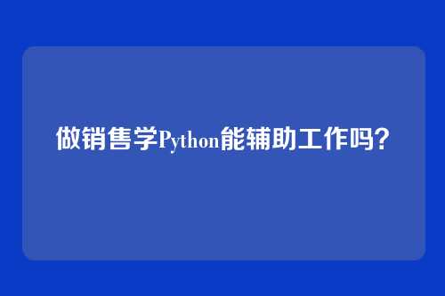 做销售学Python能辅助工作吗？
