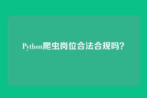Python爬虫岗位合法合规吗？