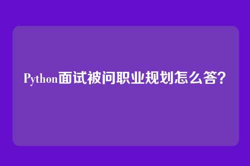Python面试被问职业规划怎么答？