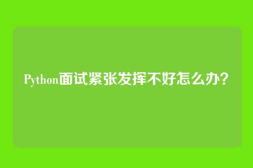 Python面试紧张发挥不好怎么办?