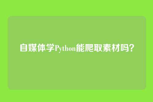 自媒体学Python能爬取素材吗？