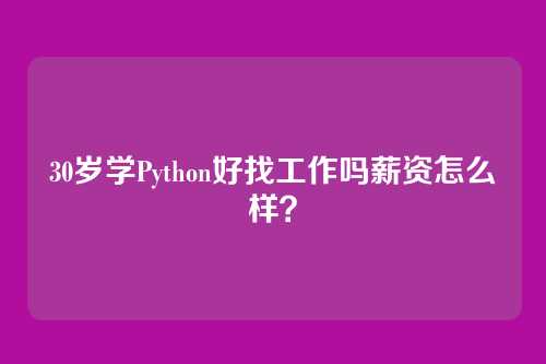 30岁学Python好找工作吗薪资怎么样？