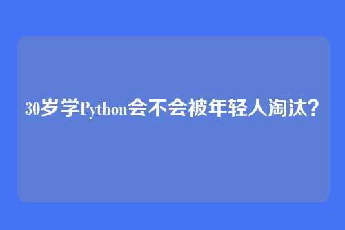30岁学Python会不会被年轻人淘汰?
