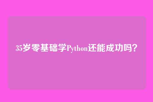 35岁零基础学Python还能成功吗？