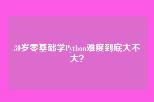30岁零基础学Python难度到底大不大?