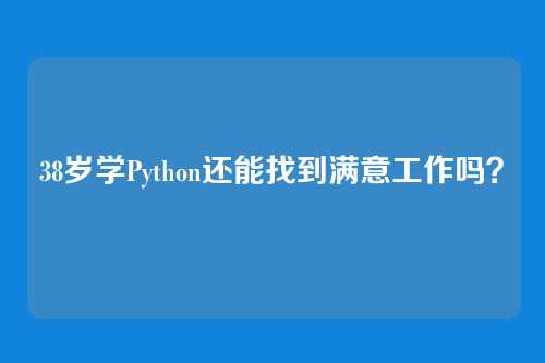 38岁学Python还能找到满意工作吗？