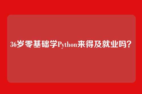 36岁零基础学Python来得及就业吗？