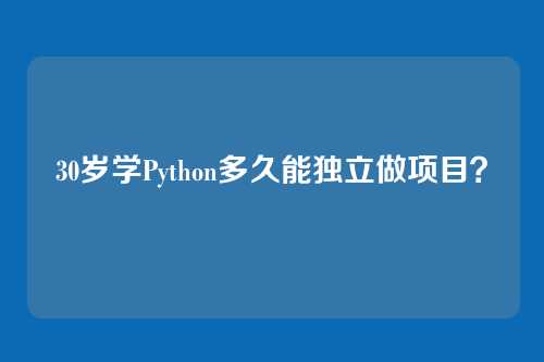 30岁学Python多久能独立做项目?