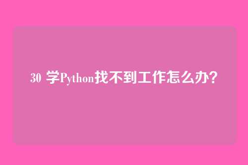 30 学Python找不到工作怎么办？
