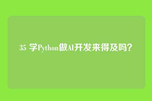 35 学Python做AI开发来得及吗？