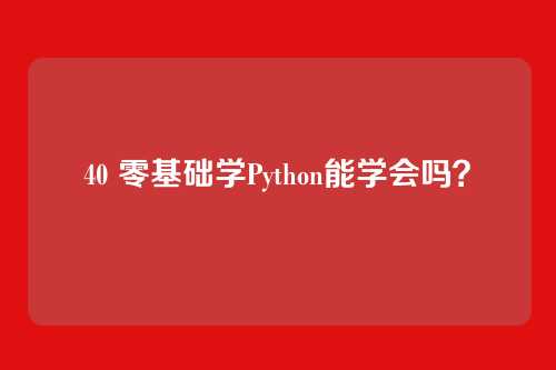 40 零基础学Python能学会吗？