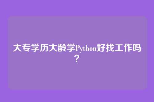 大专学历大龄学Python好找工作吗？
