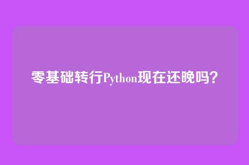 零基础转行Python现在还晚吗？