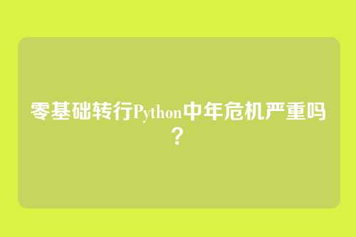 零基础转行Python中年危机严重吗?