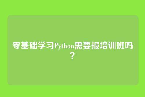 零基础学习Python需要报培训班吗?