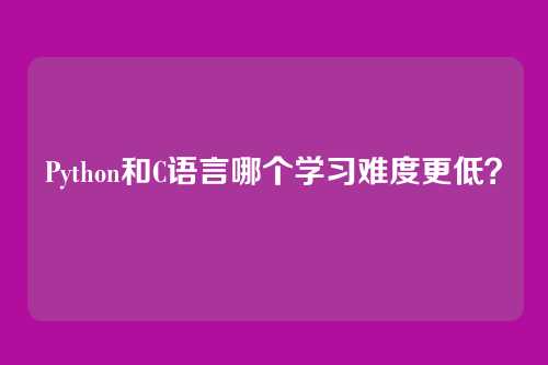 Python和C语言哪个学习难度更低？