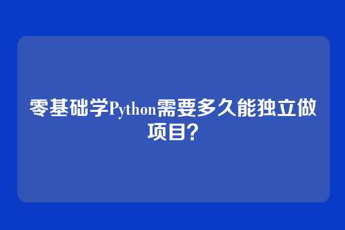 零基础学Python需要多久能独立做项目?