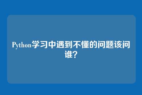 Python学习中遇到不懂的问题该问谁?