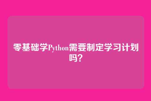 零基础学Python需要制定学习计划吗?