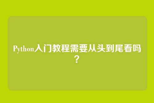 Python入门教程需要从头到尾看吗?