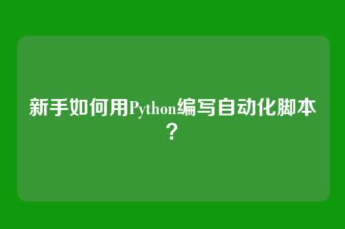 新手如何用Python编写自动化脚本？