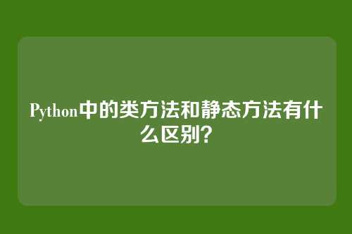 Python中的类方法和静态方法有什么区别？