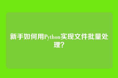 新手如何用Python实现文件批量处理？