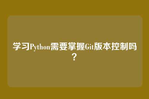 学习Python需要掌握Git版本控制吗？