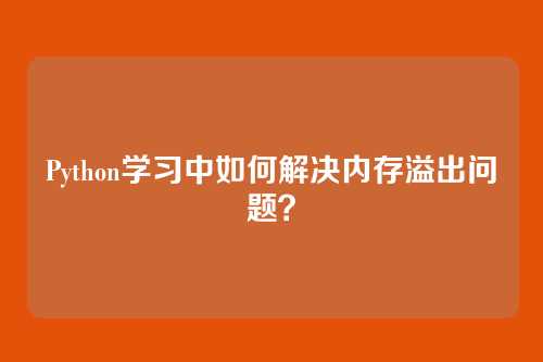 Python学习中如何解决内存溢出问题？