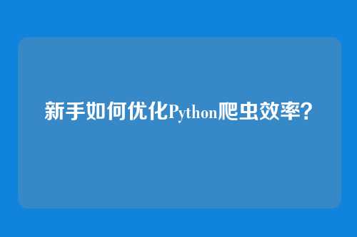 新手如何优化Python爬虫效率？
