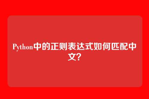Python中的正则表达式如何匹配中文?