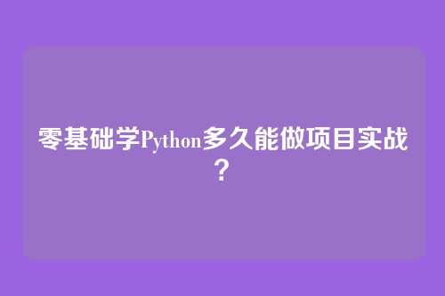 零基础学Python多久能做项目实战？