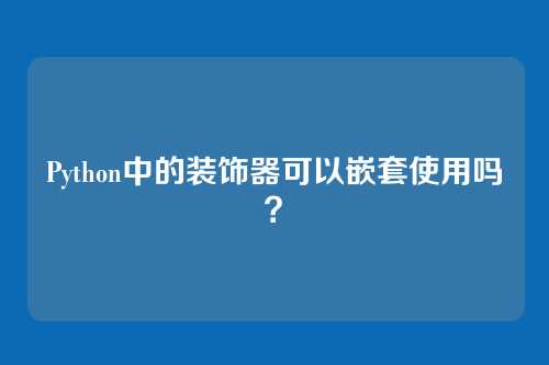 Python中的装饰器可以嵌套使用吗？