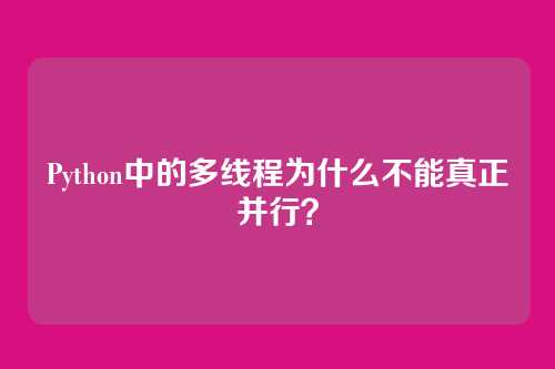 Python中的多线程为什么不能真正并行?