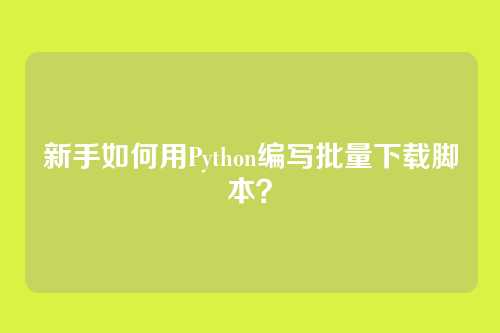 新手如何用Python编写批量下载脚本？