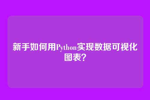 新手如何用Python实现数据可视化图表?