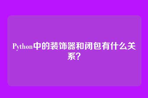 Python中的装饰器和闭包有什么关系?