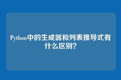 Python中的生成器和列表推导式有什么区别？